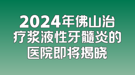 2024年佛山治疗浆液性牙髓炎的医院即将揭晓