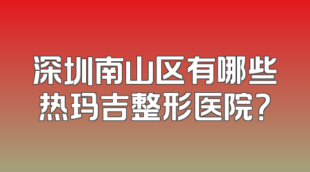 深圳南山区有哪些热玛吉整形医院？