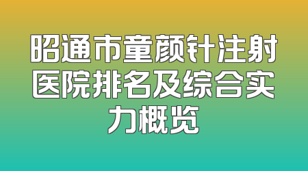 昭通市童颜针注射医院排名及综合实力概览