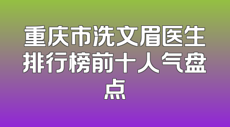 重庆市洗文眉医生排行榜前十人气盘点