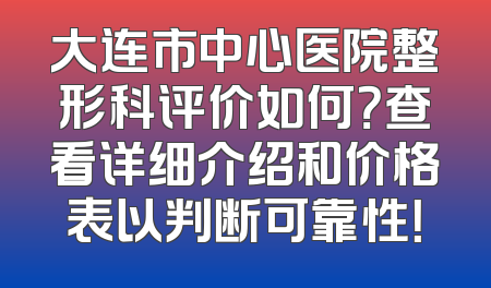 大连市中心医院整形科评价如何？查看详细介绍和价格表以判断可靠性！