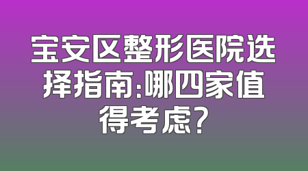宝安区整形医院选择指南：哪四家值得考虑？