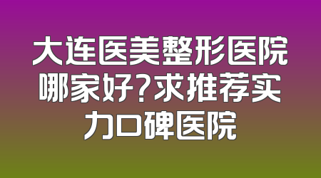 大连医美整形医院哪家好？求推荐实力口碑医院