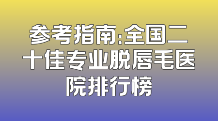 参考指南：全国二十佳专业脱唇毛医院排行榜