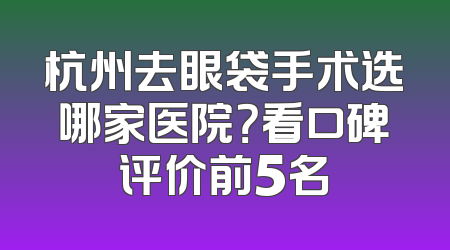 杭州去眼袋手术选哪家医院？看口碑评价前5名