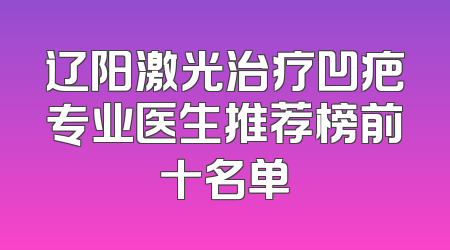 辽阳激光治疗凹疤专业医生推荐榜前十名单