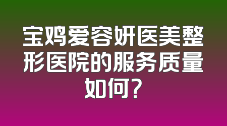 宝鸡爱容妍医美整形医院的服务质量如何？