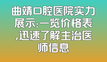曲靖口腔医院实力展示：一览价格表，迅速了解主治医师信息