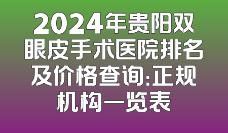 2024年贵阳双眼皮手术医院排名及价格查询：正规机构一览表