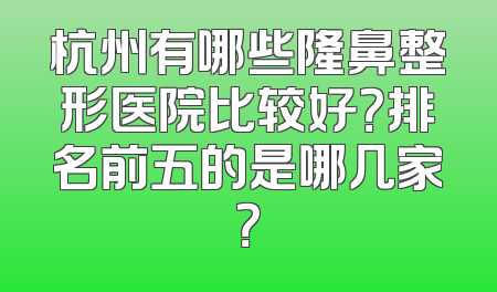 杭州有哪些隆鼻整形医院比较好？排名前五的是哪几家？
