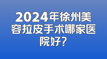 2024年徐州美容拉皮手术哪家医院好？