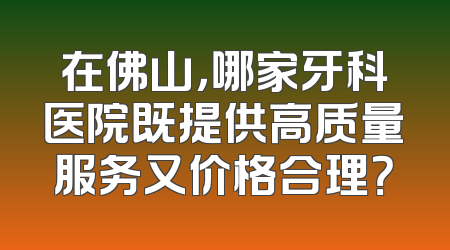 在佛山，哪家牙科医院既提供高质量服务又价格合理？