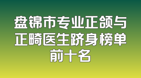 盘锦市专业正颌与正畸医生跻身榜单前十名