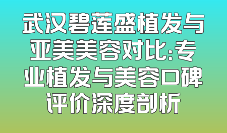 武汉碧莲盛植发与亚美美容对比：专业植发与美容口碑评价深度剖析