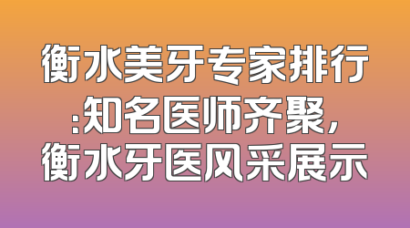 衡水美牙专家排行：知名医师齐聚，衡水牙医风采展示