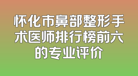怀化市鼻部整形手术医师排行榜前六的专业评价