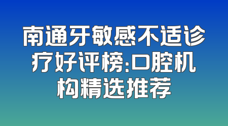 南通牙敏感不适诊疗好评榜：口腔机构精选推荐