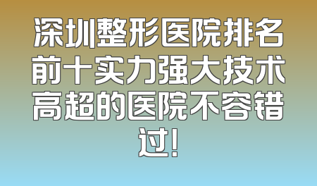 深圳整形医院排名前十实力强大技术高超的医院不容错过！