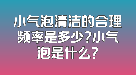 小气泡清洁的合理频率是多少？小气泡是什么？
