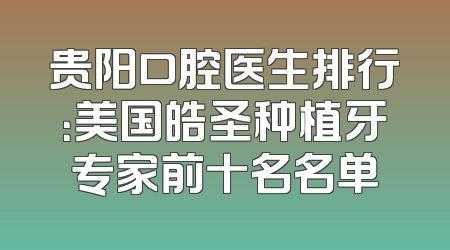 贵阳口腔医生排行：美国皓圣种植牙专家前十名名单