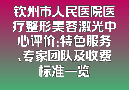 钦州市人民医院医疗整形美容激光中心评价：特色服务、专家团队及收费标准一览