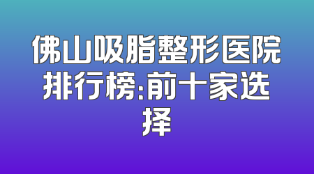 佛山吸脂整形医院排行榜：前十家选择