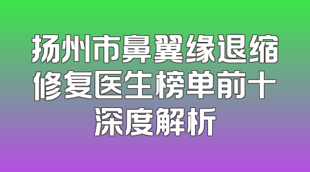 扬州市鼻翼缘退缩修复医生榜单前十深度解析