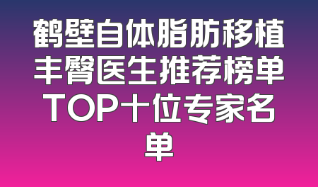鹤壁自体脂肪移植丰臀医生推荐榜单TOP十位专家名单