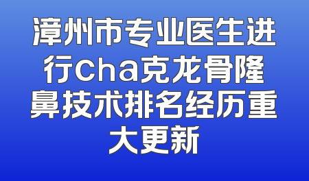 漳州市专业医生进行cha克龙骨隆鼻技术排名经历重大更新