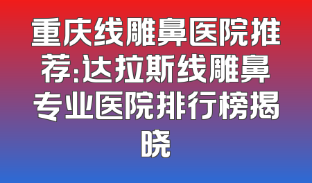 重庆线雕鼻医院推荐：达拉斯线雕鼻专业医院排行榜揭晓