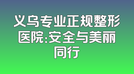 义乌专业正规整形医院：安全与美丽同行