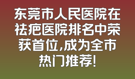 东莞市人民医院在祛疤医院排名中荣获首位，成为全市热门推荐！