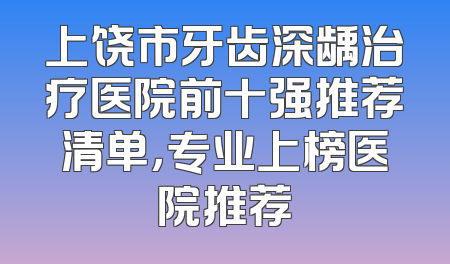 上饶市牙齿深龋治疗医院前十强推荐清单，专业上榜医院推荐