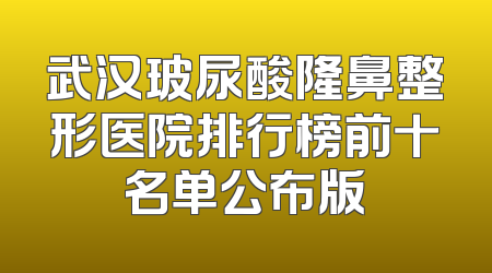 武汉玻尿酸隆鼻整形医院排行榜前十名单公布版
