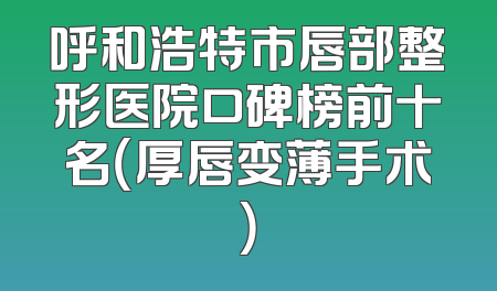 呼和浩特市唇部整形医院口碑榜前十名（厚唇变薄手术）