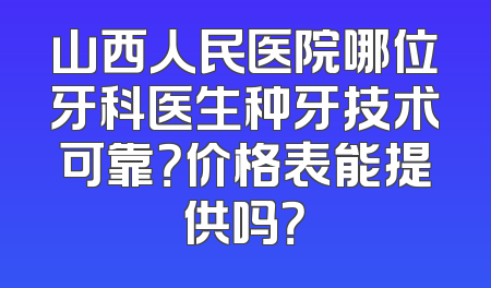 山西人民医院哪位牙科医生种牙技术可靠？价格表能提供吗？