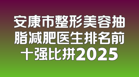 安康市整形美容抽脂减肥医生排名前十强比拼2025