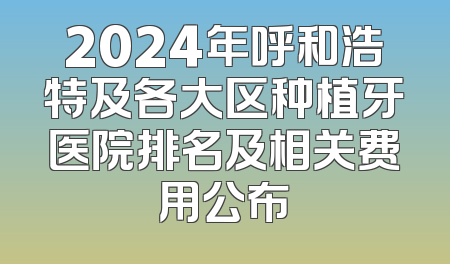 2024年呼和浩特及各大区种植牙医院排名及相关费用公布
