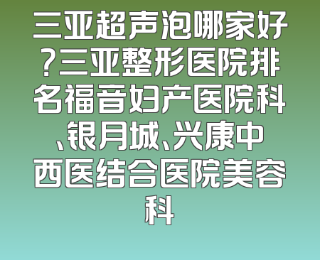 三亚超声泡哪家好？三亚整形医院排名福音妇产医院科、银月城、兴康中西医结合医院美容科