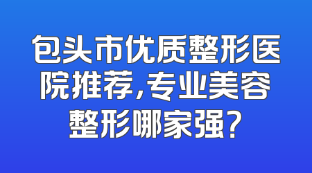包头市优质整形医院推荐，专业美容整形哪家强？