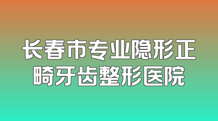 长春市专业隐形正畸牙齿整形医院