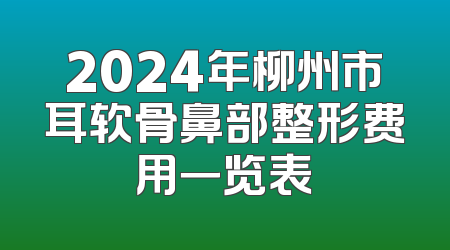 2024年柳州市耳软骨鼻部整形费用一览表