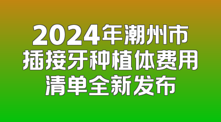 2024年潮州市插接牙种植体费用清单全新发布