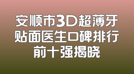 安顺市3D超薄牙贴面医生口碑排行前十强揭晓