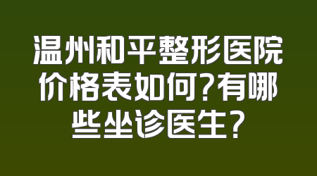 温州和平整形医院价格表如何？有哪些坐诊医生？