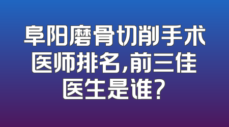 阜阳磨骨切削手术医师排名，前三佳医生是谁？