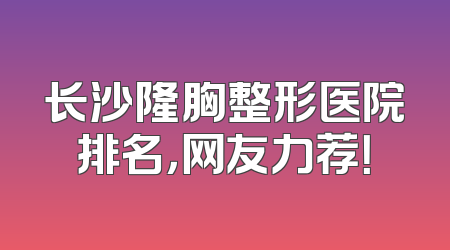 长沙隆胸整形医院排名，网友力荐！