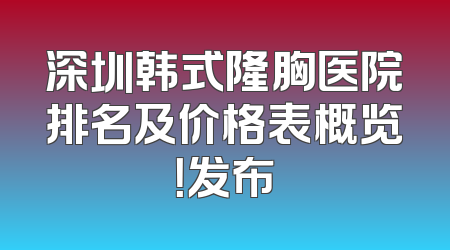 深圳韩式隆胸医院排名及价格表概览！发布