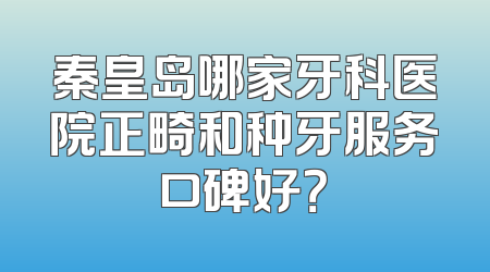 秦皇岛哪家牙科医院正畸和种牙服务口碑好？