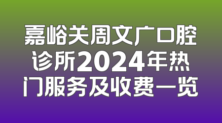 嘉峪关周文广口腔诊所2024年热门服务及收费一览